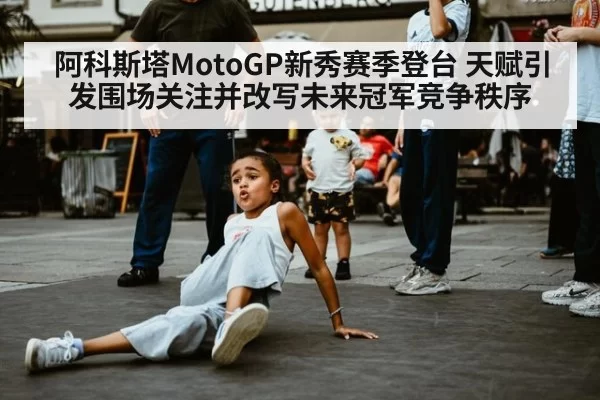 阿科斯塔MotoGP新秀赛季登台 天赋引发围场关注并改写未来冠军竞争秩序