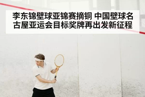 李东锦壁球亚锦赛摘铜 中国壁球名古屋亚运会目标奖牌再出发新征程