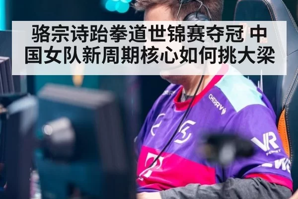 骆宗诗跆拳道世锦赛夺冠 中国女队新周期核心如何挑大梁