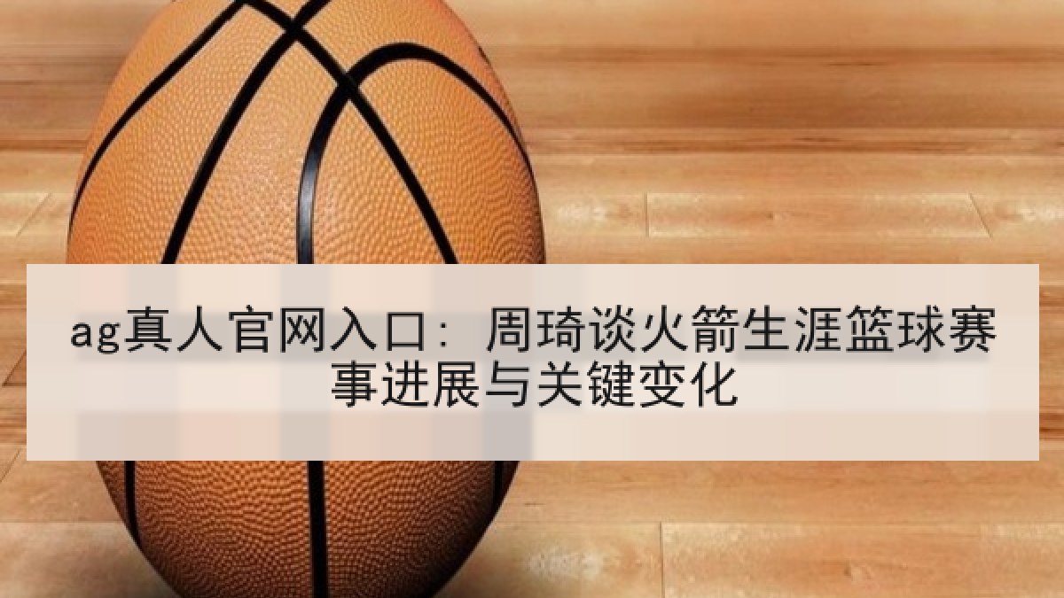 ag真人官网入口: 周琦谈火箭生涯篮球赛事进展与关键变化