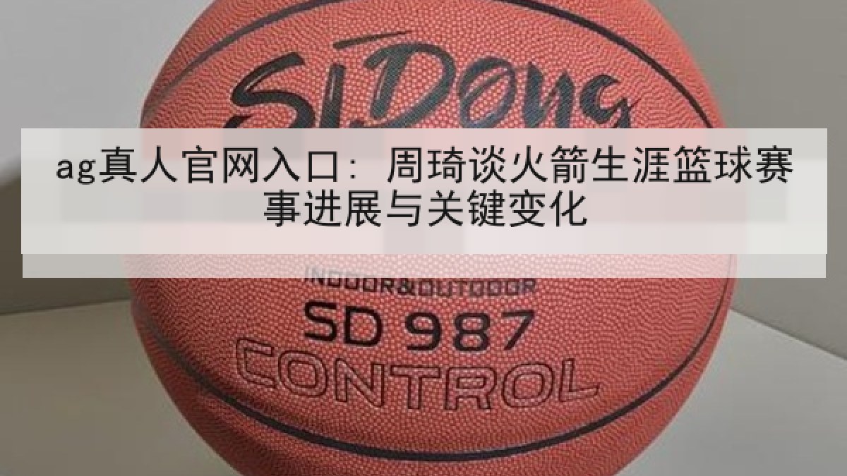 ag真人官网入口: 周琦谈火箭生涯篮球赛事进展与关键变化
