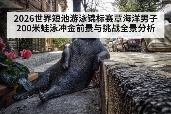2026世界短池游泳锦标赛覃海洋男子200米蛙泳冲金前景与挑战全景分析
