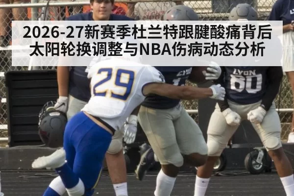 2026-27新赛季杜兰特跟腱酸痛背后太阳轮换调整与NBA伤病动态分析